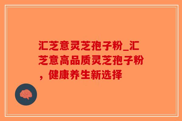 汇芝意灵芝孢子粉_汇芝意高品质灵芝孢子粉,健康养生新选择-第1张图片-破壁灵芝孢子粉研究指南 汇芝意灵芝孢子粉_汇芝意高品质灵芝孢子粉,健康养生新选择-第1张图片-破壁灵芝孢子粉研究指南
