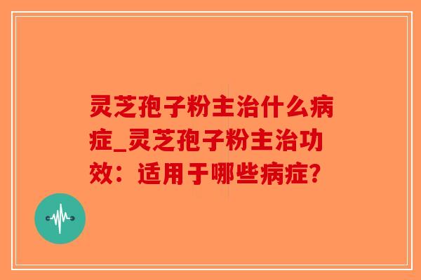 灵芝孢子粉主治什么病症_灵芝孢子粉主治功效:适用于哪些病症?-第1张图片-破壁灵芝孢子粉研究指南 灵芝孢子粉主治什么病症_灵芝孢子粉主治功效:适用于哪些病症?-第1张图片-破壁灵芝孢子粉研究指南