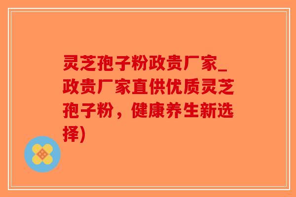 灵芝孢子粉政贵厂家_政贵厂家直供优质灵芝孢子粉,健康养生新选择)-第1张图片-破壁灵芝孢子粉研究指南 灵芝孢子粉政贵厂家_政贵厂家直供优质灵芝孢子粉,健康养生新选择)-第1张图片-破壁灵芝孢子粉研究指南