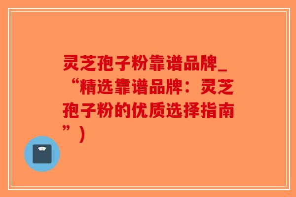 灵芝孢子粉靠谱品牌_“精选靠谱品牌：灵芝孢子粉的优质选择指南”)-第1张图片-破壁灵芝孢子粉研究指南