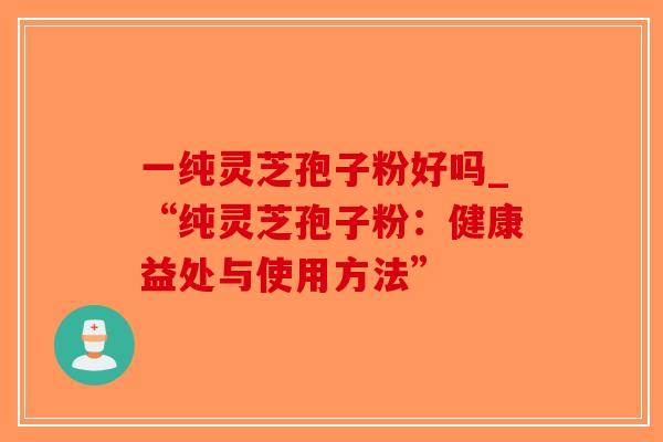 一纯灵芝孢子粉好吗_“纯灵芝孢子粉:健康益处与使用方法”-第1张图片-破壁灵芝孢子粉研究指南 一纯灵芝孢子粉好吗_“纯灵芝孢子粉:健康益处与使用方法”-第1张图片-破壁灵芝孢子粉研究指南
