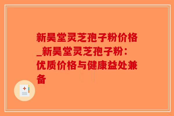 新昊堂灵芝孢子粉价格_新昊堂灵芝孢子粉：优质价格与健康益处兼备-第1张图片-破壁灵芝孢子粉研究指南