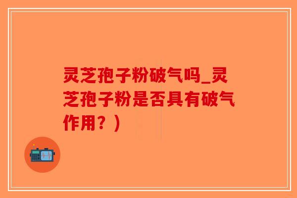 灵芝孢子粉破气吗_灵芝孢子粉是否具有破气作用?)-第1张图片-破壁灵芝孢子粉研究指南 灵芝孢子粉破气吗_灵芝孢子粉是否具有破气作用?)-第1张图片-破壁灵芝孢子粉研究指南