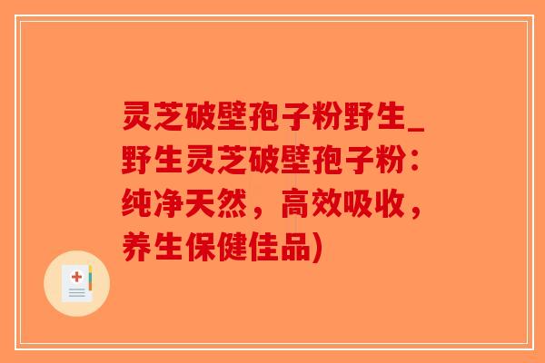 灵芝破壁孢子粉野生_野生灵芝破壁孢子粉：纯净天然，高效吸收，养生保健佳品)-第1张图片-破壁灵芝孢子粉研究指南