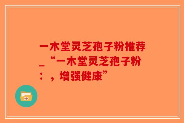 一木堂灵芝孢子粉推荐_“一木堂灵芝孢子粉：，增强健康”-第1张图片-破壁灵芝孢子粉研究指南