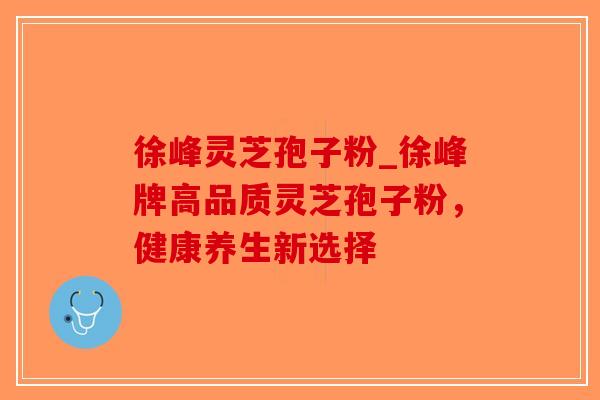 徐峰灵芝孢子粉_徐峰牌高品质灵芝孢子粉,健康养生新选择-第1张图片-破壁灵芝孢子粉研究指南 徐峰灵芝孢子粉_徐峰牌高品质灵芝孢子粉,健康养生新选择-第1张图片-破壁灵芝孢子粉研究指南