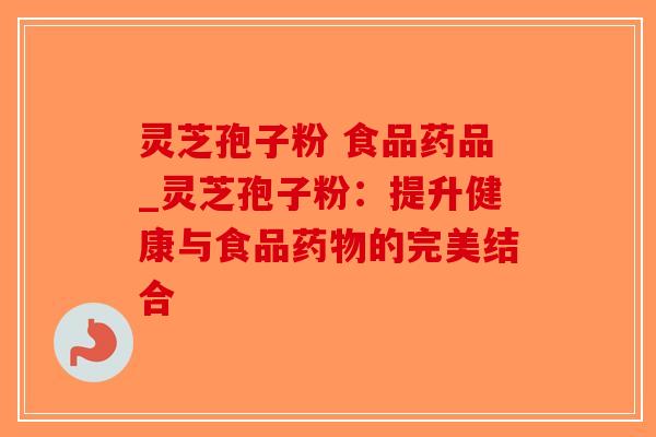 灵芝孢子粉 食品药品_灵芝孢子粉:提升健康与食品药物的完美结合-第1张图片-破壁灵芝孢子粉研究指南 灵芝孢子粉 食品药品_灵芝孢子粉:提升健康与食品药物的完美结合-第1张图片-破壁灵芝孢子粉研究指南