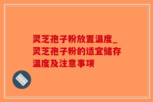 灵芝孢子粉放置温度_灵芝孢子粉的适宜储存温度及注意事项-第1张图片-破壁灵芝孢子粉研究指南 灵芝孢子粉放置温度_灵芝孢子粉的适宜储存温度及注意事项-第1张图片-破壁灵芝孢子粉研究指南