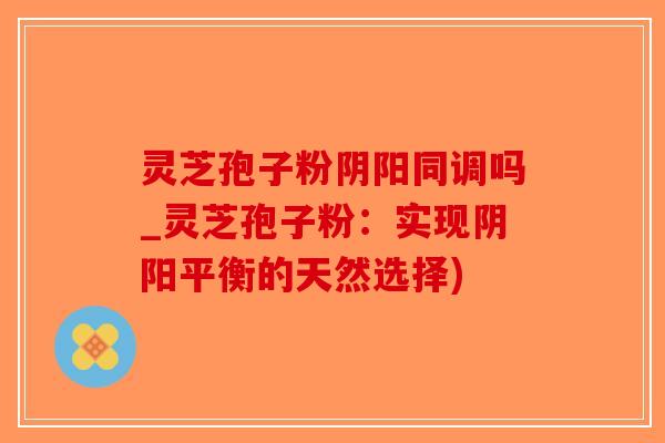 灵芝孢子粉阴阳同调吗_灵芝孢子粉:实现阴阳平衡的天然选择)-第1张图片-破壁灵芝孢子粉研究指南 灵芝孢子粉阴阳同调吗_灵芝孢子粉:实现阴阳平衡的天然选择)-第1张图片-破壁灵芝孢子粉研究指南