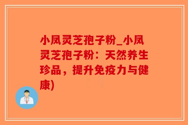 小凤灵芝孢子粉_小凤灵芝孢子粉:天然养生珍品,提升免疫力与健康)-第1张图片-破壁灵芝孢子粉研究指南 小凤灵芝孢子粉_小凤灵芝孢子粉:天然养生珍品,提升免疫力与健康)-第1张图片-破壁灵芝孢子粉研究指南
