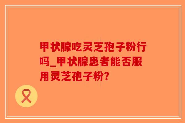 甲状腺吃灵芝孢子粉行吗_甲状腺患者能否服用灵芝孢子粉?-第1张图片-破壁灵芝孢子粉研究指南 甲状腺吃灵芝孢子粉行吗_甲状腺患者能否服用灵芝孢子粉?-第1张图片-破壁灵芝孢子粉研究指南