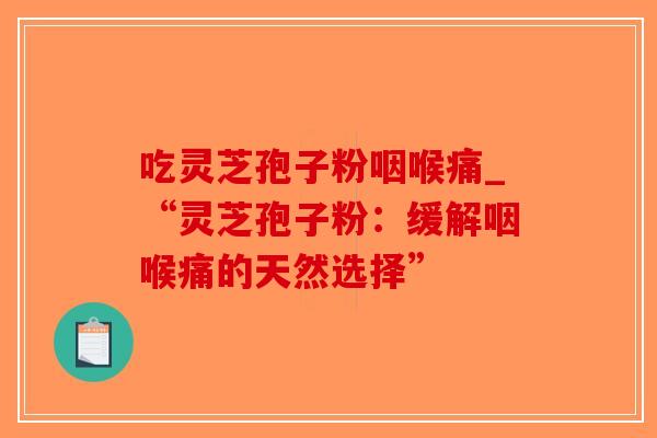 吃灵芝孢子粉咽喉痛_“灵芝孢子粉：缓解咽喉痛的天然选择”-第1张图片-破壁灵芝孢子粉研究指南