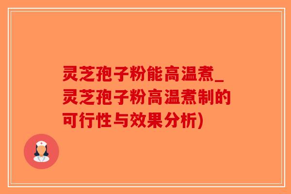 灵芝孢子粉能高温煮_灵芝孢子粉高温煮制的可行性与效果分析)-第1张图片-破壁灵芝孢子粉研究指南
