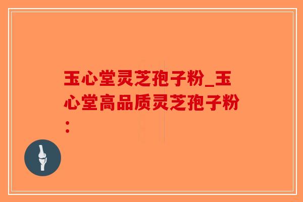 玉心堂灵芝孢子粉_玉心堂高品质灵芝孢子粉：-第1张图片-破壁灵芝孢子粉研究指南