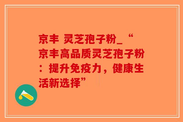京丰 灵芝孢子粉_“京丰高品质灵芝孢子粉:提升免疫力,健康生活新选择”-第1张图片-破壁灵芝孢子粉研究指南 京丰 灵芝孢子粉_“京丰高品质灵芝孢子粉:提升免疫力,健康生活新选择”-第1张图片-破壁灵芝孢子粉研究指南
