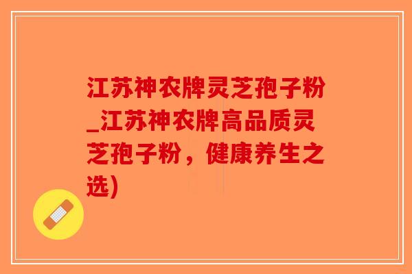 江苏神农牌灵芝孢子粉_江苏神农牌高品质灵芝孢子粉,健康养生之选)-第1张图片-破壁灵芝孢子粉研究指南 江苏神农牌灵芝孢子粉_江苏神农牌高品质灵芝孢子粉,健康养生之选)-第1张图片-破壁灵芝孢子粉研究指南