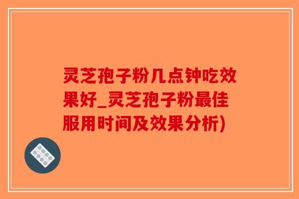 灵芝孢子粉几点钟吃效果好_灵芝孢子粉最佳服用时间及效果分析)-第1张图片-破壁灵芝孢子粉研究指南 灵芝孢子粉几点钟吃效果好_灵芝孢子粉最佳服用时间及效果分析)-第1张图片-破壁灵芝孢子粉研究指南