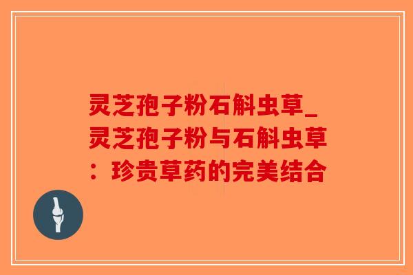 灵芝孢子粉石斛虫草_灵芝孢子粉与石斛虫草:珍贵草药的完美结合-第1张图片-破壁灵芝孢子粉研究指南 灵芝孢子粉石斛虫草_灵芝孢子粉与石斛虫草:珍贵草药的完美结合-第1张图片-破壁灵芝孢子粉研究指南