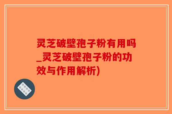 灵芝破壁孢子粉有用吗_灵芝破壁孢子粉的功效与作用解析)-第1张图片-破壁灵芝孢子粉研究指南