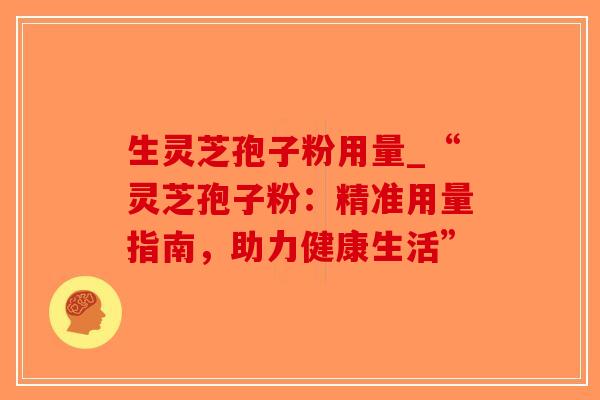 生灵芝孢子粉用量_“灵芝孢子粉:精准用量指南,助力健康生活”-第1张图片-破壁灵芝孢子粉研究指南 生灵芝孢子粉用量_“灵芝孢子粉:精准用量指南,助力健康生活”-第1张图片-破壁灵芝孢子粉研究指南