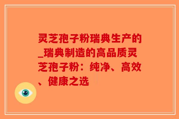 灵芝孢子粉瑞典生产的_瑞典制造的高品质灵芝孢子粉:纯净、高效、健康之选-第1张图片-破壁灵芝孢子粉研究指南 灵芝孢子粉瑞典生产的_瑞典制造的高品质灵芝孢子粉:纯净、高效、健康之选-第1张图片-破壁灵芝孢子粉研究指南