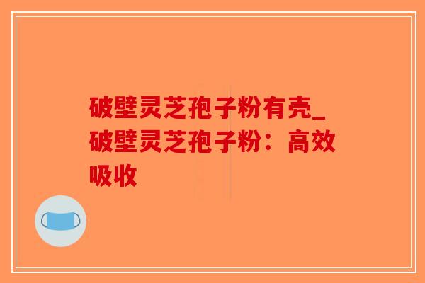 破壁灵芝孢子粉有壳_破壁灵芝孢子粉:高效吸收-第1张图片-破壁灵芝孢子粉研究指南 破壁灵芝孢子粉有壳_破壁灵芝孢子粉:高效吸收-第1张图片-破壁灵芝孢子粉研究指南
