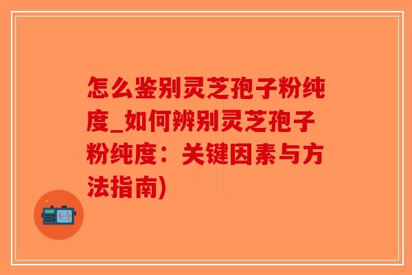 怎么鉴别灵芝孢子粉纯度_如何辨别灵芝孢子粉纯度:关键因素与方法指南)-第1张图片-破壁灵芝孢子粉研究指南 怎么鉴别灵芝孢子粉纯度_如何辨别灵芝孢子粉纯度:关键因素与方法指南)-第1张图片-破壁灵芝孢子粉研究指南