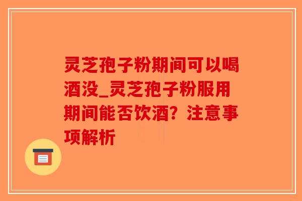 灵芝孢子粉期间可以喝酒没_灵芝孢子粉服用期间能否饮酒?注意事项解析-第1张图片-破壁灵芝孢子粉研究指南 灵芝孢子粉期间可以喝酒没_灵芝孢子粉服用期间能否饮酒?注意事项解析-第1张图片-破壁灵芝孢子粉研究指南