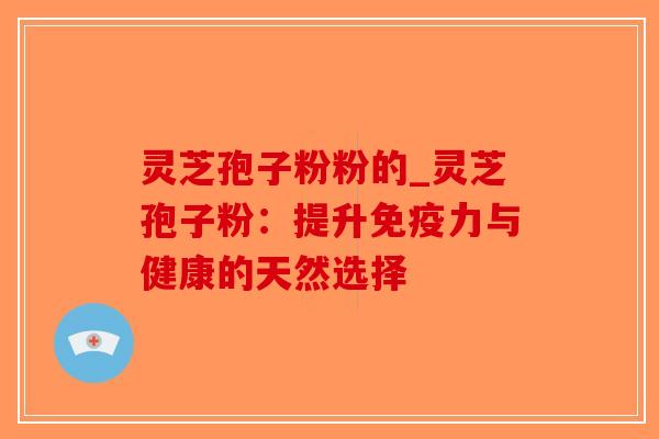 灵芝孢子粉粉的_灵芝孢子粉:提升免疫力与健康的天然选择-第1张图片-破壁灵芝孢子粉研究指南 灵芝孢子粉粉的_灵芝孢子粉:提升免疫力与健康的天然选择-第1张图片-破壁灵芝孢子粉研究指南