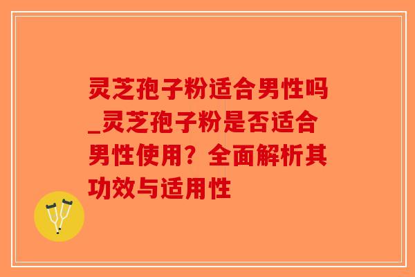 灵芝孢子粉适合男性吗_灵芝孢子粉是否适合男性使用?全面解析其功效与适用性-第1张图片-破壁灵芝孢子粉研究指南 灵芝孢子粉适合男性吗_灵芝孢子粉是否适合男性使用?全面解析其功效与适用性-第1张图片-破壁灵芝孢子粉研究指南