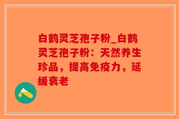 白鹤灵芝孢子粉_白鹤灵芝孢子粉：天然养生珍品，提高免疫力，延缓衰老-第1张图片-破壁灵芝孢子粉研究指南
