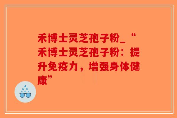禾博士灵芝孢子粉_“禾博士灵芝孢子粉：提升免疫力，增强身体健康”-第1张图片-破壁灵芝孢子粉研究指南