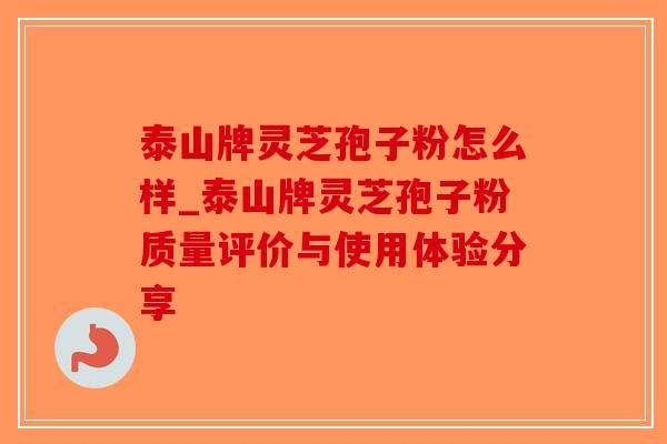 泰山牌灵芝孢子粉怎么样_泰山牌灵芝孢子粉质量评价与使用体验分享-第1张图片-破壁灵芝孢子粉研究指南