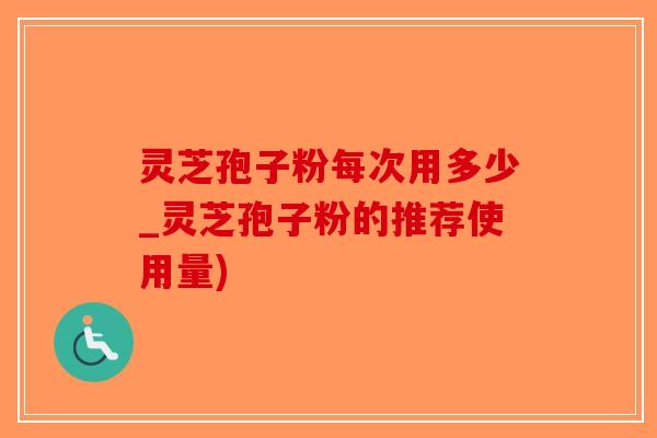 灵芝孢子粉每次用多少_灵芝孢子粉的推荐使用量)-第1张图片-破壁灵芝孢子粉研究指南