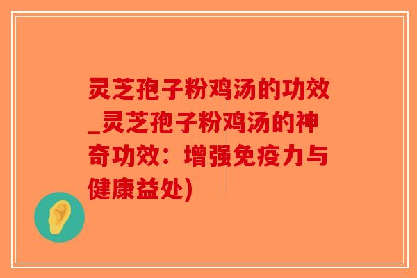 灵芝孢子粉鸡汤的功效_灵芝孢子粉鸡汤的神奇功效:增强免疫力与健康益处)-第1张图片-破壁灵芝孢子粉研究指南 灵芝孢子粉鸡汤的功效_灵芝孢子粉鸡汤的神奇功效:增强免疫力与健康益处)-第1张图片-破壁灵芝孢子粉研究指南