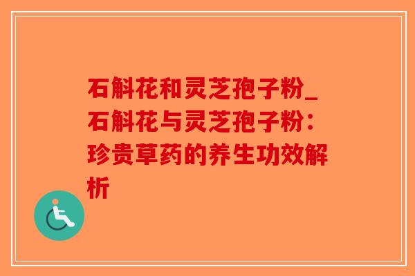 石斛花和灵芝孢子粉_石斛花与灵芝孢子粉:珍贵草药的养生功效解析-第1张图片-破壁灵芝孢子粉研究指南 石斛花和灵芝孢子粉_石斛花与灵芝孢子粉:珍贵草药的养生功效解析-第1张图片-破壁灵芝孢子粉研究指南