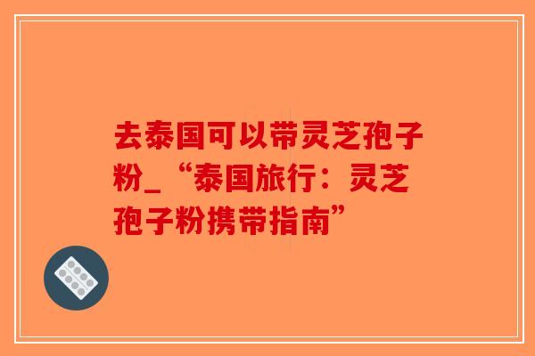 去泰国可以带灵芝孢子粉_“泰国旅行：灵芝孢子粉携带指南”-第1张图片-破壁灵芝孢子粉研究指南