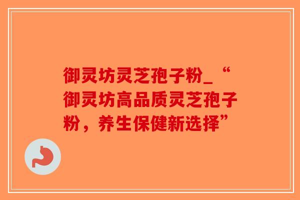 御灵坊灵芝孢子粉_“御灵坊高品质灵芝孢子粉,养生保健新选择”-第1张图片-破壁灵芝孢子粉研究指南 御灵坊灵芝孢子粉_“御灵坊高品质灵芝孢子粉,养生保健新选择”-第1张图片-破壁灵芝孢子粉研究指南