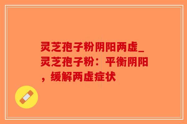 灵芝孢子粉阴阳两虚_灵芝孢子粉:平衡阴阳,缓解两虚症状-第1张图片-破壁灵芝孢子粉研究指南 灵芝孢子粉阴阳两虚_灵芝孢子粉:平衡阴阳,缓解两虚症状-第1张图片-破壁灵芝孢子粉研究指南