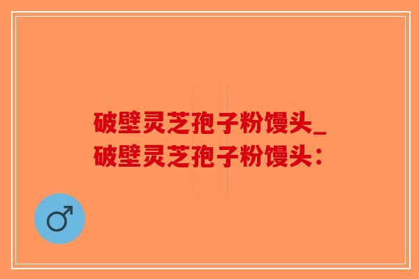 破壁灵芝孢子粉馒头_破壁灵芝孢子粉馒头:-第1张图片-破壁灵芝孢子粉研究指南 破壁灵芝孢子粉馒头_破壁灵芝孢子粉馒头:-第1张图片-破壁灵芝孢子粉研究指南
