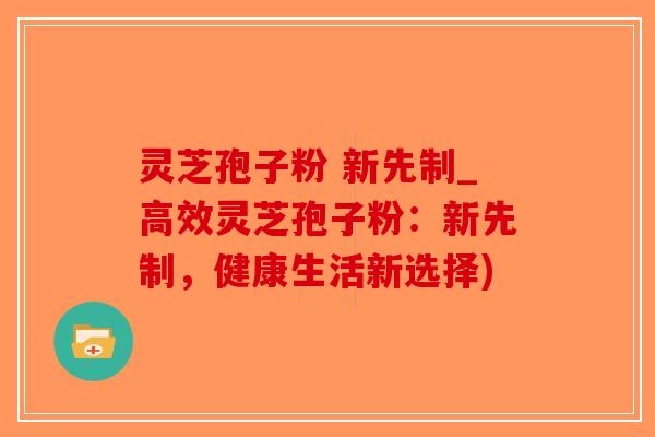 灵芝孢子粉 新先制_高效灵芝孢子粉:新先制,健康生活新选择)-第1张图片-破壁灵芝孢子粉研究指南 灵芝孢子粉 新先制_高效灵芝孢子粉:新先制,健康生活新选择)-第1张图片-破壁灵芝孢子粉研究指南