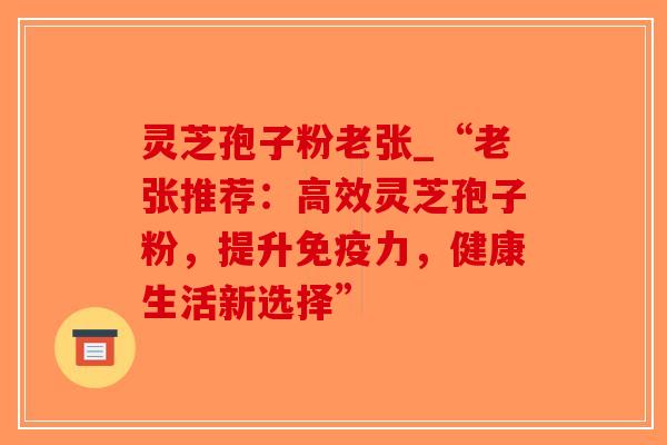 灵芝孢子粉老张_“老张推荐:高效灵芝孢子粉,提升免疫力,健康生活新选择”-第1张图片-破壁灵芝孢子粉研究指南 灵芝孢子粉老张_“老张推荐:高效灵芝孢子粉,提升免疫力,健康生活新选择”-第1张图片-破壁灵芝孢子粉研究指南
