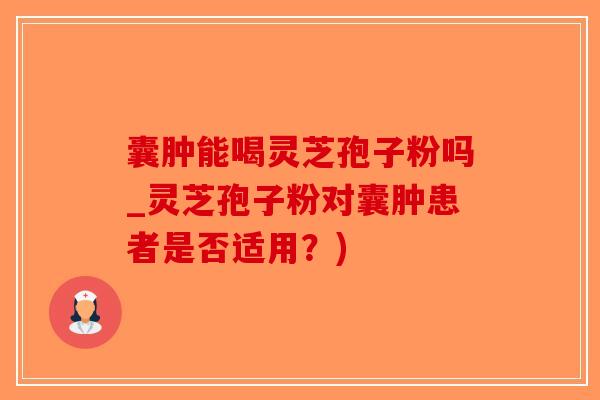 囊肿能喝灵芝孢子粉吗_灵芝孢子粉对囊肿患者是否适用?)-第1张图片-破壁灵芝孢子粉研究指南 囊肿能喝灵芝孢子粉吗_灵芝孢子粉对囊肿患者是否适用?)-第1张图片-破壁灵芝孢子粉研究指南