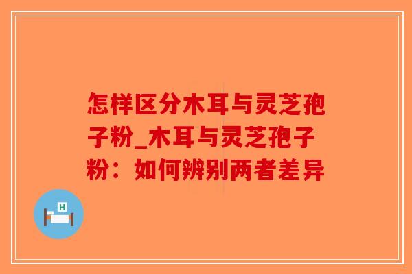 怎样区分木耳与灵芝孢子粉_木耳与灵芝孢子粉:如何辨别两者差异-第1张图片-破壁灵芝孢子粉研究指南 怎样区分木耳与灵芝孢子粉_木耳与灵芝孢子粉:如何辨别两者差异-第1张图片-破壁灵芝孢子粉研究指南