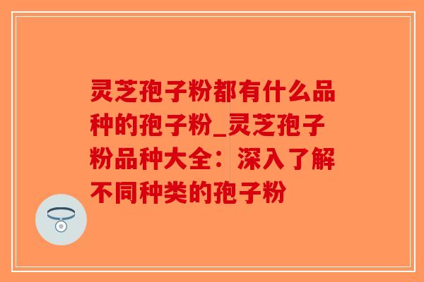 灵芝孢子粉都有什么品种的孢子粉_灵芝孢子粉品种大全：深入了解不同种类的孢子粉-第1张图片-破壁灵芝孢子粉研究指南