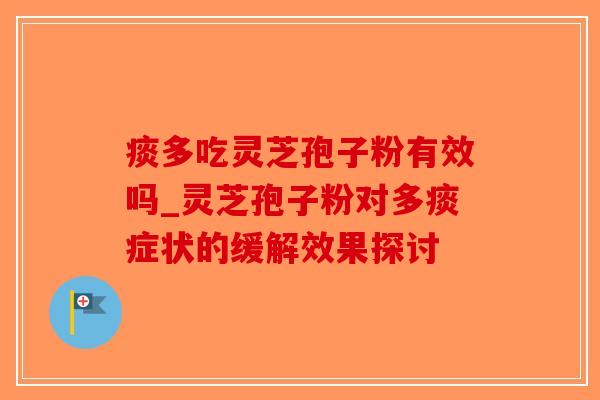 痰多吃灵芝孢子粉有效吗_灵芝孢子粉对多痰症状的缓解效果探讨-第1张图片-破壁灵芝孢子粉研究指南 痰多吃灵芝孢子粉有效吗_灵芝孢子粉对多痰症状的缓解效果探讨-第1张图片-破壁灵芝孢子粉研究指南