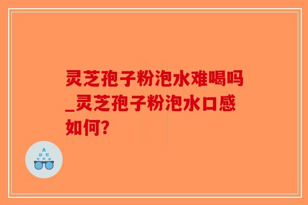 灵芝孢子粉泡水难喝吗_灵芝孢子粉泡水口感如何？-第1张图片-破壁灵芝孢子粉研究指南