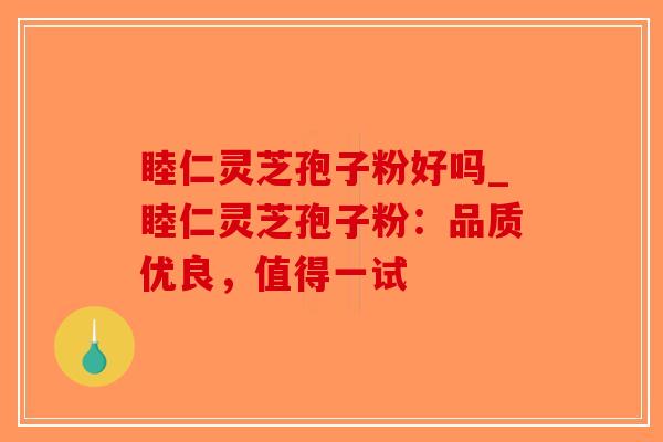 睦仁灵芝孢子粉好吗_睦仁灵芝孢子粉：品质优良，值得一试-第1张图片-破壁灵芝孢子粉研究指南
