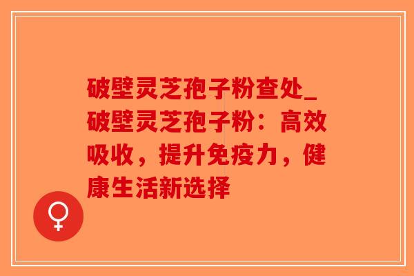 破壁灵芝孢子粉查处_破壁灵芝孢子粉：高效吸收，提升免疫力，健康生活新选择-第1张图片-破壁灵芝孢子粉研究指南