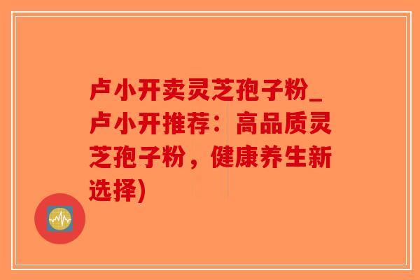 卢小开卖灵芝孢子粉_卢小开推荐：高品质灵芝孢子粉，健康养生新选择)-第1张图片-破壁灵芝孢子粉研究指南